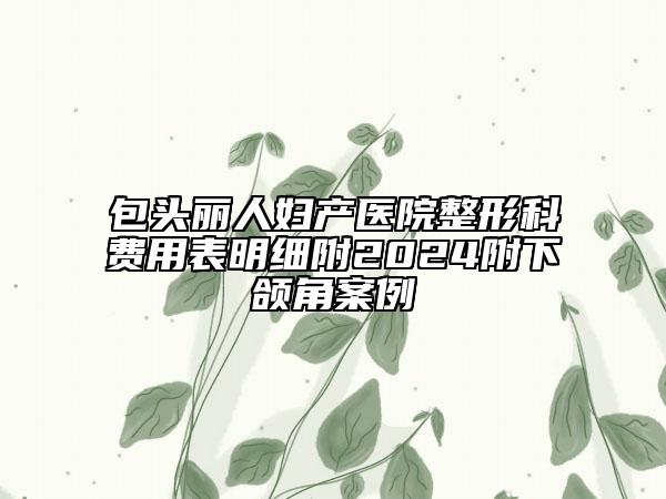 包頭麗人婦產(chǎn)醫(yī)院整形科費用表明細附2024附下頜角案例
