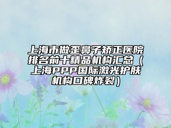 上海市做歪鼻子矯正醫(yī)院排名前十精品機構(gòu)匯總（上海PPP國際激光護膚機構(gòu)口碑炸裂）