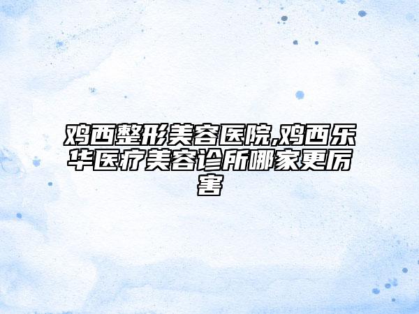 雞西整形美容醫(yī)院,雞西樂(lè)華醫(yī)療美容診所哪家更厲害