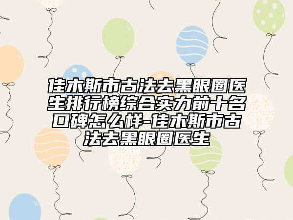 佳木斯市古法去黑眼圈醫(yī)生排行榜綜合實力前十名口碑怎么樣-佳木斯市古法去黑眼圈醫(yī)生