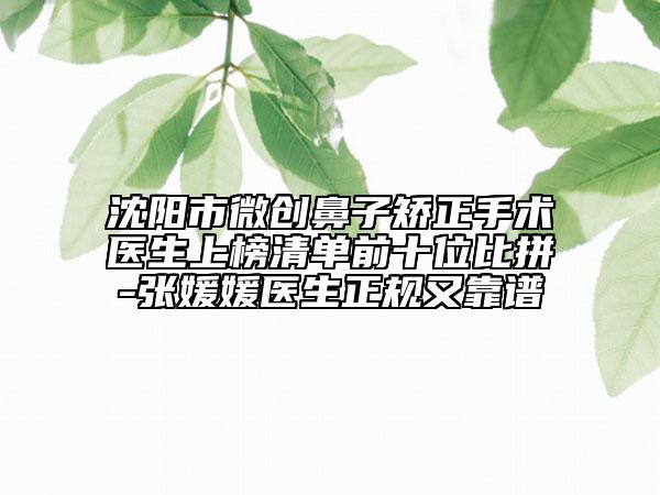 沈陽市微創(chuàng)鼻子矯正手術醫(yī)生上榜清單前十位比拼-張媛媛醫(yī)生正規(guī)又靠譜
