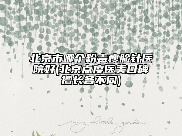 北京市哪個粉毒瘦臉針醫(yī)院好(北京點(diǎn)度醫(yī)美口碑擅長各不同)