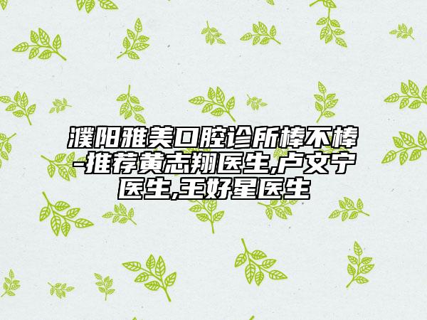 濮陽雅美口腔診所棒不棒-推薦黃志翔醫(yī)生,盧文寧醫(yī)生,王好星醫(yī)生