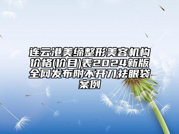 連云港美締整形美容機(jī)構(gòu)價(jià)格(價(jià)目)表2024新版全網(wǎng)發(fā)布附不開刀祛眼袋案例