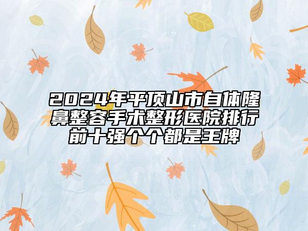 2024年平頂山市自體隆鼻整容手術(shù)整形醫(yī)院排行前十強個個都是王牌