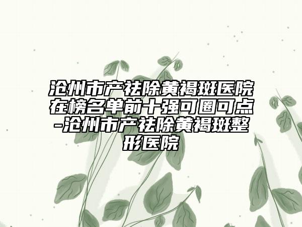 滄州市產(chǎn)祛除黃褐斑醫(yī)院在榜名單前十強(qiáng)可圈可點(diǎn)-滄州市產(chǎn)祛除黃褐斑整形醫(yī)院