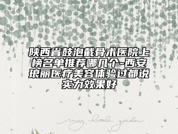 陜西省鼓泡截骨術(shù)醫(yī)院上榜名單推薦哪幾個(gè)-西安瑯麗醫(yī)療美容體驗(yàn)過(guò)都說(shuō)實(shí)力效果好