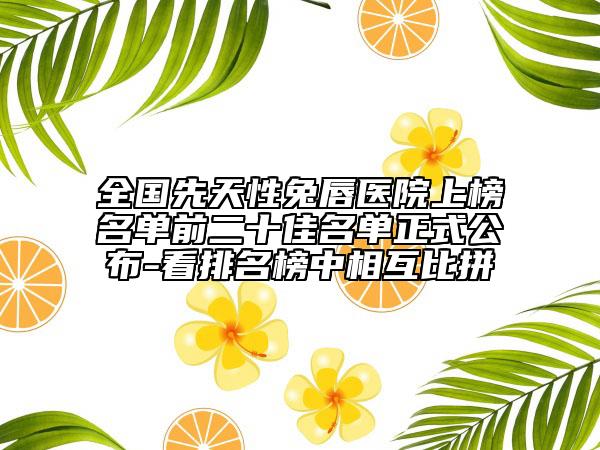 全國先天性兔唇醫(yī)院上榜名單前二十佳名單正式公布-看排名榜中相互比拼