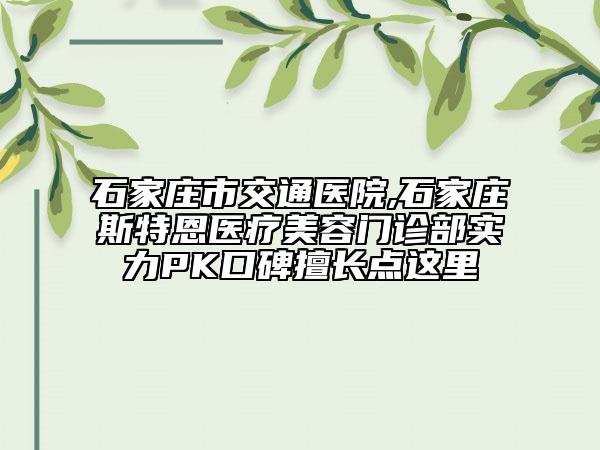石家莊市交通醫(yī)院,石家莊斯特恩醫(yī)療美容門診部實力PK口碑擅長點這里