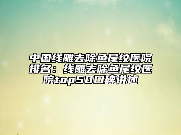 中國線雕去除魚尾紋醫(yī)院排名：線雕去除魚尾紋醫(yī)院top50口碑講述