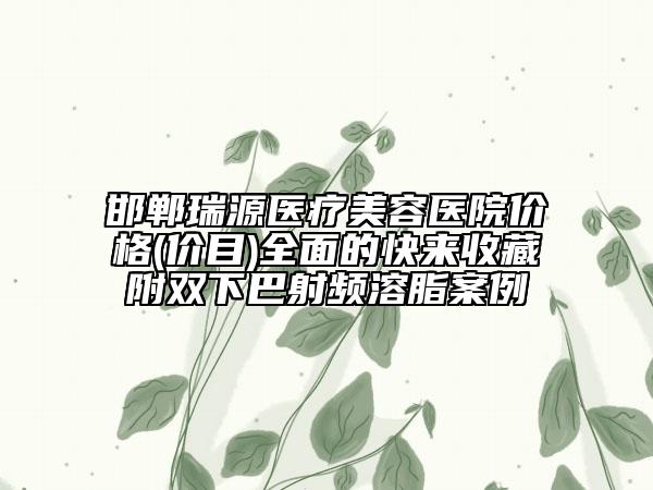 邯鄲瑞源醫(yī)療美容醫(yī)院價格(價目)全面的快來收藏附雙下巴射頻溶脂案例