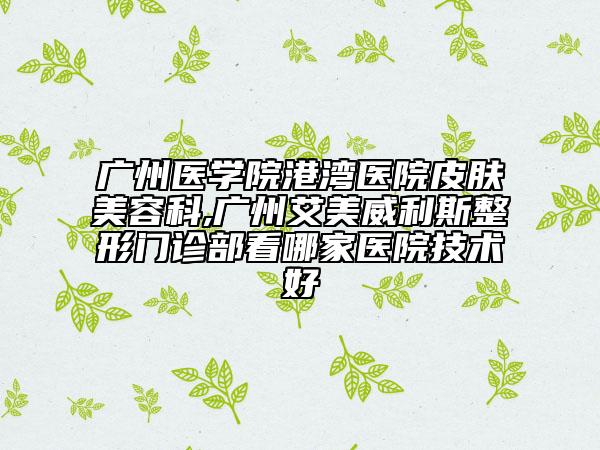 廣州醫(yī)學院港灣醫(yī)院皮膚美容科,廣州艾美威利斯整形門診部看哪家醫(yī)院技術好