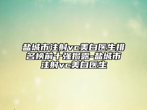 鹽城市注射vc美白醫(yī)生排名榜前十強(qiáng)揭露-鹽城市注射vc美白醫(yī)生