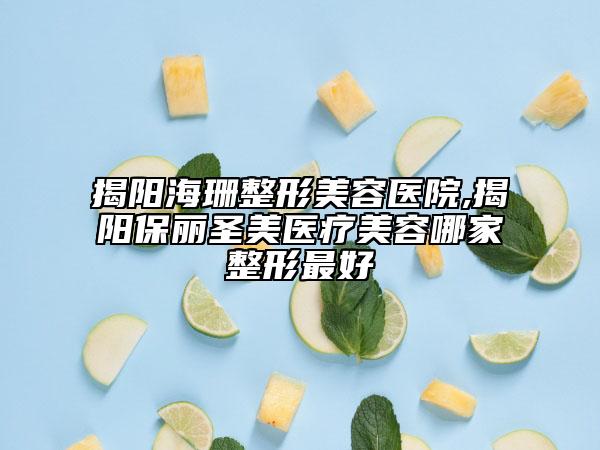 揭陽(yáng)海珊整形美容醫(yī)院,揭陽(yáng)保麗圣美醫(yī)療美容哪家整形最好