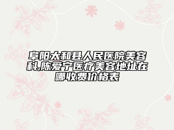 阜陽太和縣人民醫(yī)院美容科,陳愛寧醫(yī)療美容地址在哪收費(fèi)價(jià)格表