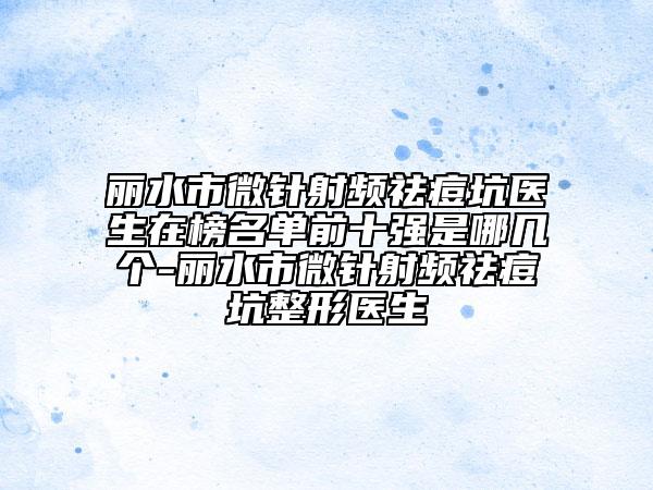 麗水市微針射頻祛痘坑醫(yī)生在榜名單前十強(qiáng)是哪幾個-麗水市微針射頻祛痘坑整形醫(yī)生