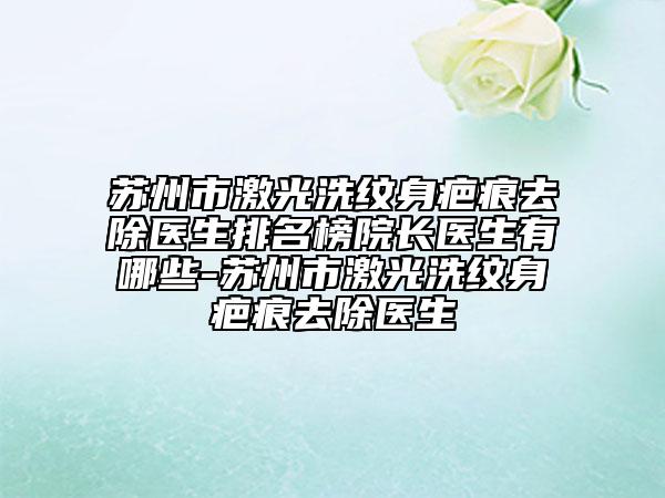 蘇州市激光洗紋身疤痕去除醫(yī)生排名榜院長醫(yī)生有哪些-蘇州市激光洗紋身疤痕去除醫(yī)生