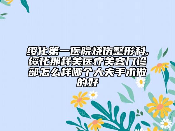 綏化第一醫(yī)院燒傷整形科,綏化那樣美醫(yī)療美容門(mén)診部怎么樣哪個(gè)大夫手術(shù)做的好