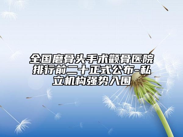 全國磨骨頭手術(shù)顴骨醫(yī)院排行前二十正式公布-私立機(jī)構(gòu)強(qiáng)勢入圍