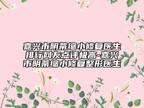 嘉興市陰蒂縮小修復醫(yī)生排行網(wǎng)友點評極高-嘉興市陰蒂縮小修復整形醫(yī)生