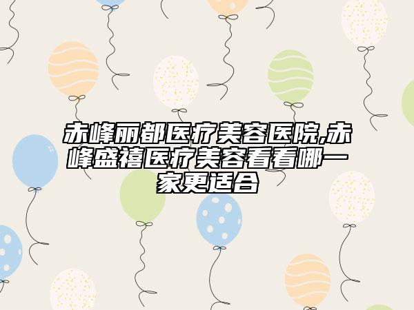 赤峰麗都醫(yī)療美容醫(yī)院,赤峰盛禧醫(yī)療美容看看哪一家更適合