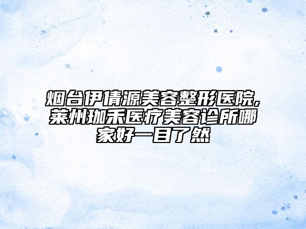 煙臺(tái)伊倩源美容整形醫(yī)院,萊州珈禾醫(yī)療美容診所哪家好一目了然