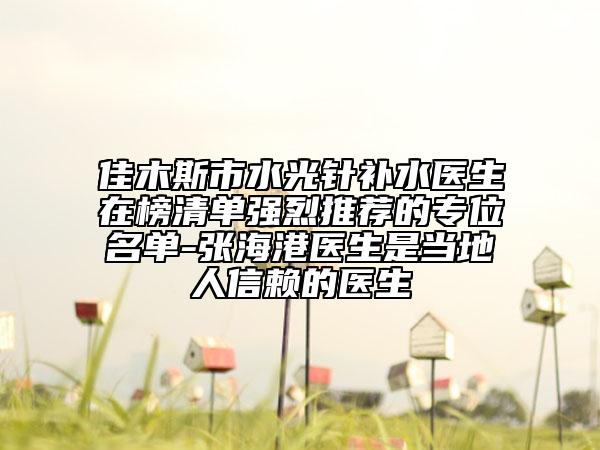 佳木斯市水光針補水醫(yī)生在榜清單強烈推薦的專位名單-張海港醫(yī)生是當(dāng)?shù)厝诵刨嚨尼t(yī)生