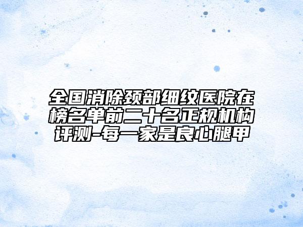 全國(guó)消除頸部細(xì)紋醫(yī)院在榜名單前二十名正規(guī)機(jī)構(gòu)評(píng)測(cè)-每一家是良心腿甲