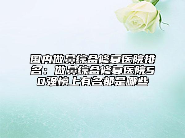 國(guó)內(nèi)做鼻綜合修復(fù)醫(yī)院排名：做鼻綜合修復(fù)醫(yī)院50強(qiáng)榜上有名都是哪些