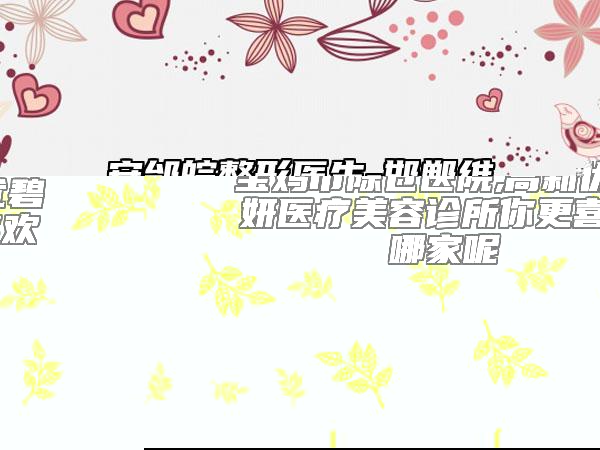 寶雞市陳倉醫(yī)院,高新優(yōu)碧妍醫(yī)療美容診所你更喜歡哪家呢