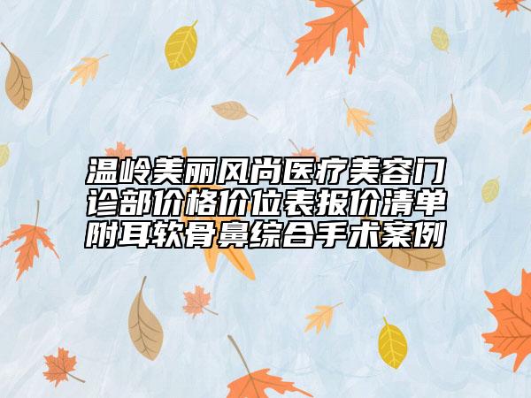 溫嶺美麗風(fēng)尚醫(yī)療美容門診部?jī)r(jià)格價(jià)位表報(bào)價(jià)清單附耳軟骨鼻綜合手術(shù)案例