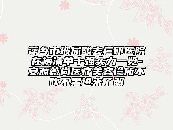 萍鄉(xiāng)市玻尿酸去痘印醫(yī)院在榜清單十強實力一覽-安源薇尚醫(yī)療美容診所不吹不黑進來了解