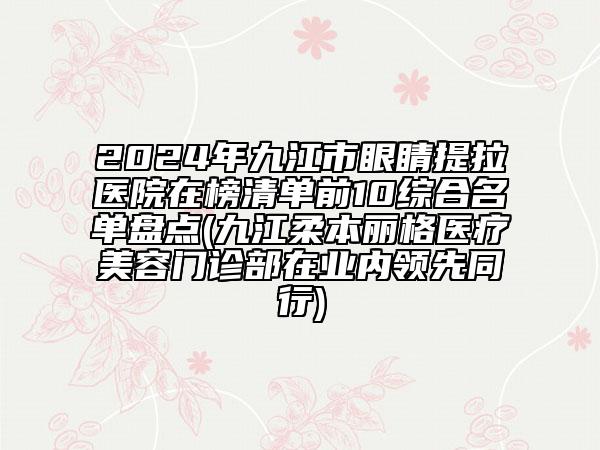 2024年九江市眼睛提拉醫(yī)院在榜清單前10綜合名單盤點(九江柔本麗格醫(yī)療美容門診部在業(yè)內領先同行)