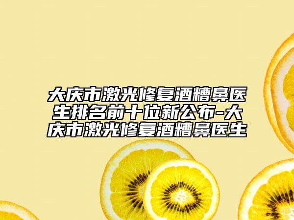 大慶市激光修復(fù)酒糟鼻醫(yī)生排名前十位新公布-大慶市激光修復(fù)酒糟鼻醫(yī)生
