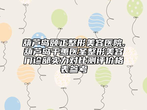 葫蘆島頤正整形美容醫(yī)院,葫蘆島千蕙醫(yī)圣整形美容門診部實力對比測評價格表參考