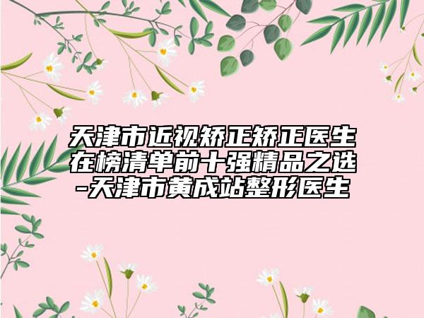天津市近視矯正矯正醫(yī)生在榜清單前十強(qiáng)精品之選-天津市黃成站整形醫(yī)生