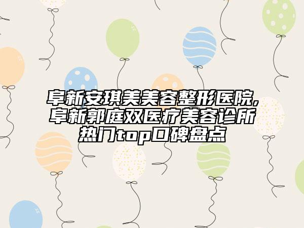 阜新安琪美美容整形醫(yī)院,阜新郭庭雙醫(yī)療美容診所熱門top口碑盤點