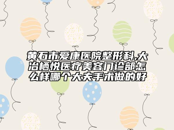 黃石市愛康醫(yī)院整形科,大冶棲悅醫(yī)療美容門診部怎么樣哪個大夫手術做的好