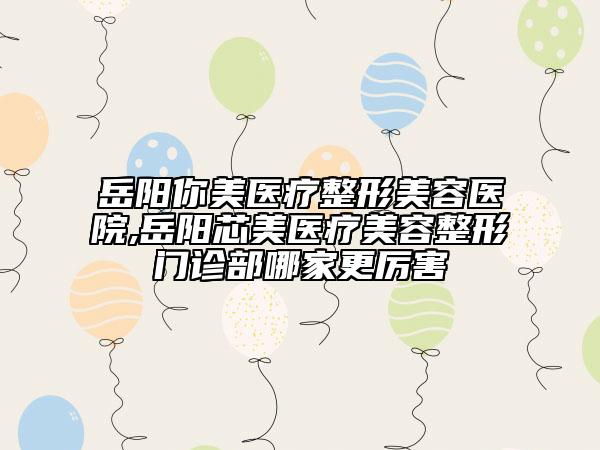 岳陽你美醫(yī)療整形美容醫(yī)院,岳陽芯美醫(yī)療美容整形門診部哪家更厲害