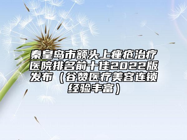 秦皇島市額頭上痤瘡治療醫(yī)院排名前十佳2022版發(fā)布（谷贊醫(yī)療美容連鎖經(jīng)驗(yàn)豐富）