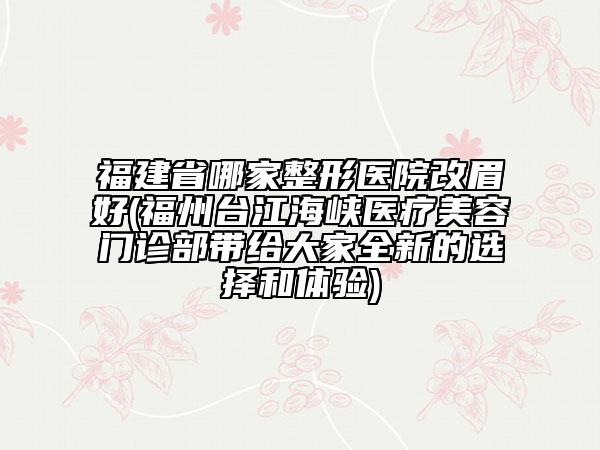 福建省哪家整形醫(yī)院改眉好(福州臺江海峽醫(yī)療美容門診部帶給大家全新的選擇和體驗(yàn))
