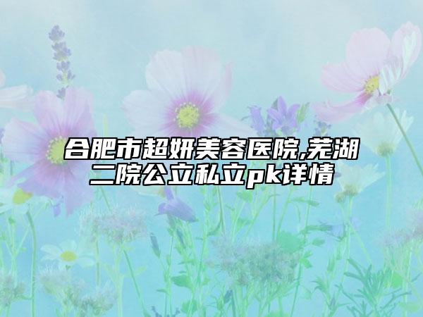 合肥市超妍美容醫(yī)院,蕪湖二院公立私立pk詳情