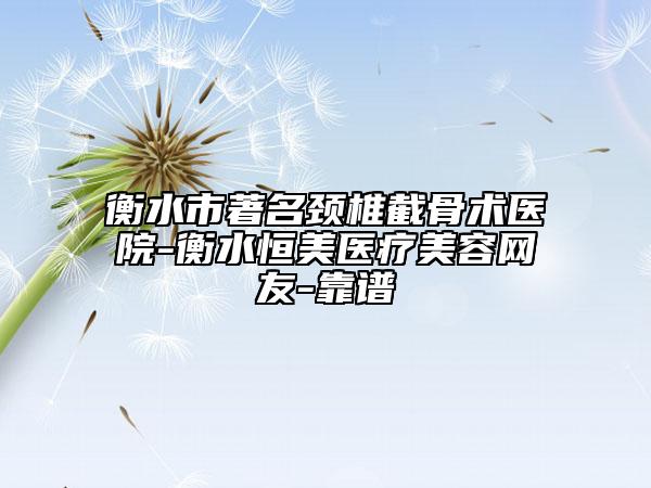 衡水市著名頸椎截骨術(shù)醫(yī)院-衡水恒美醫(yī)療美容網(wǎng)友-靠譜