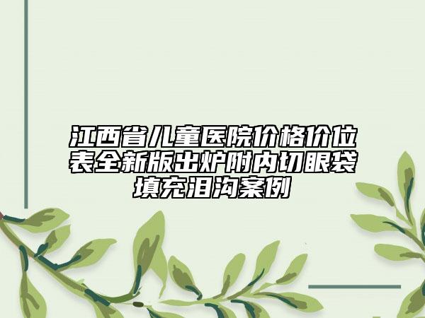 江西省兒童醫(yī)院價格價位表全新版出爐附內切眼袋填充淚溝案例