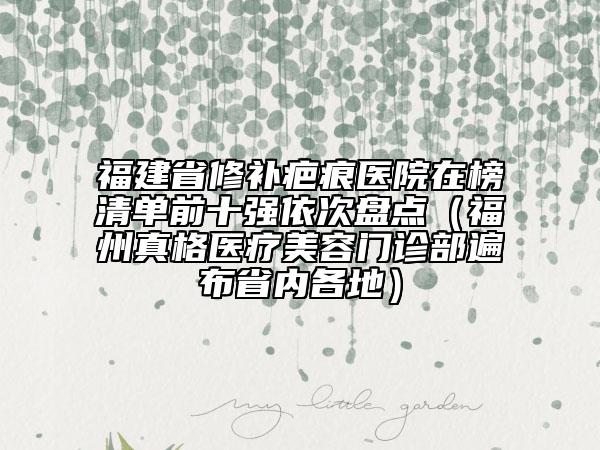 福建省修補(bǔ)疤痕醫(yī)院在榜清單前十強(qiáng)依次盤點(diǎn)（福州真格醫(yī)療美容門診部遍布省內(nèi)各地）