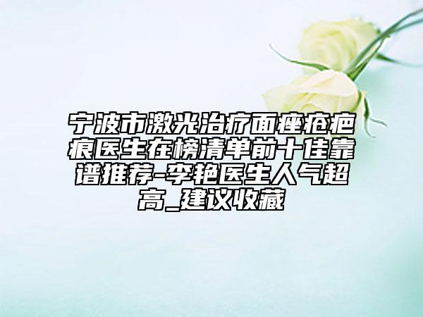 寧波市激光治療面痤瘡疤痕醫(yī)生在榜清單前十佳靠譜推薦-李艷醫(yī)生人氣超高_(dá)建議收藏
