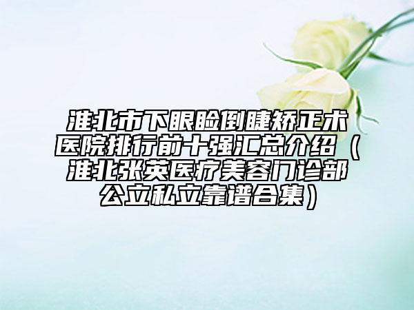 淮北市下眼瞼倒睫矯正術(shù)醫(yī)院排行前十強(qiáng)匯總介紹（淮北張英醫(yī)療美容門(mén)診部公立私立靠譜合集）