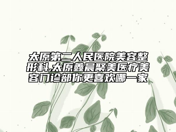 太原第二人民醫(yī)院美容整形科,太原鑫晨聚美醫(yī)療美容門診部你更喜歡哪一家
