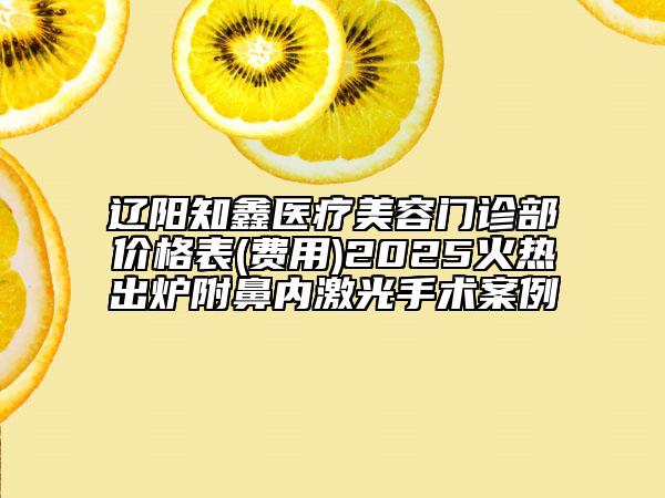 遼陽(yáng)知鑫醫(yī)療美容門診部?jī)r(jià)格表(費(fèi)用)2025火熱出爐附鼻內(nèi)激光手術(shù)案例
