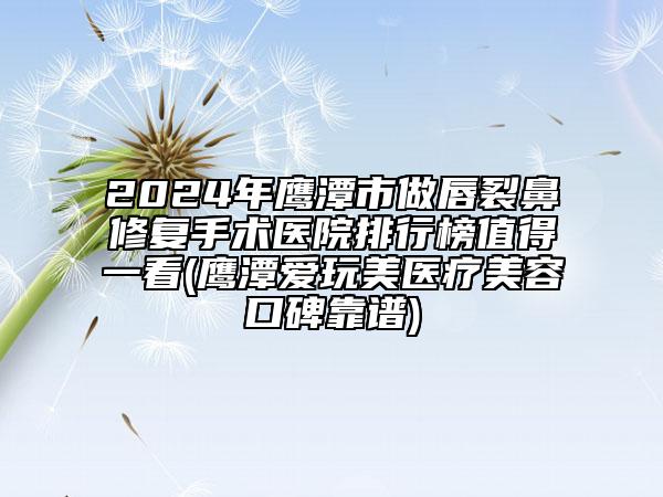 2024年鷹潭市做唇裂鼻修復(fù)手術(shù)醫(yī)院排行榜值得一看(鷹潭愛(ài)玩美醫(yī)療美容口碑靠譜)